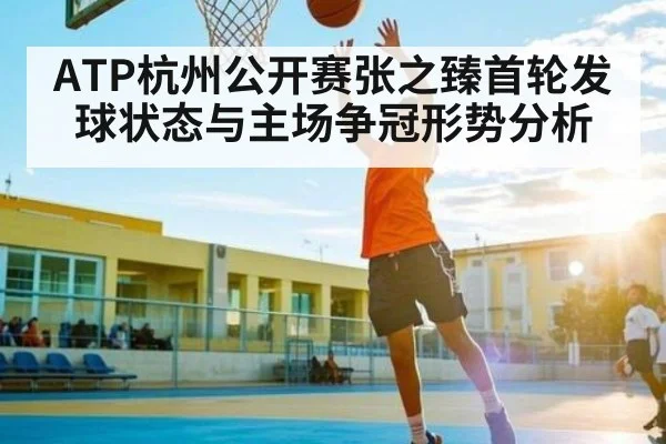 ATP杭州公开赛张之臻首轮发球状态与主场争冠形势分析（kaiyun）