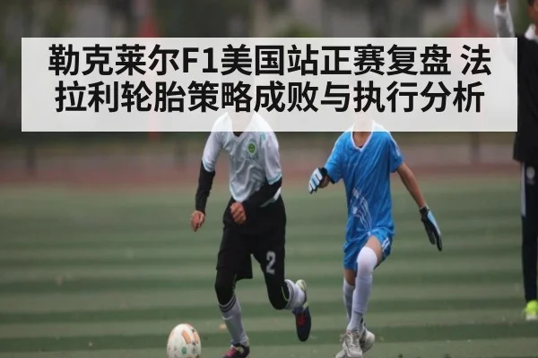 勒克莱尔F1美国站正赛复盘 法拉利轮胎策略成败与执行分析 | kaiyun