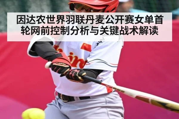 因达农世界羽联丹麦公开赛女单首轮网前控制分析与关键战术解读 | kaiyun
