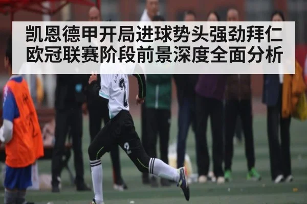 凯恩德甲开局进球势头强劲拜仁欧冠联赛阶段前景深度全面分析 | kaiyun