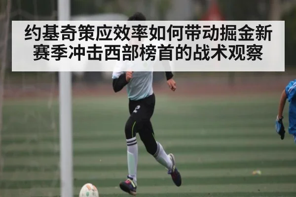 约基奇策应效率如何带动掘金新赛季冲击西部榜首的战术观察 | kaiyun